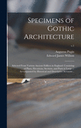 Specimens of Gothic Architecture; Selected From Various Ancient Edifices in England: Consisting of Plans, Elevations, Sections, and Parts at Large ... Accompanied by Historical and Descriptive Accounts ..; v.1