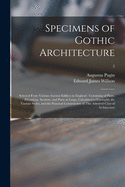 Specimens of Gothic Architecture: Selected From Various Ancient Edifices in England: Consisting of Plans, Elevations, Sections, and Parts at Large, Calculated to Exemplify the Various Styles, and the Practical Construction of This Admired Class Of...; 2
