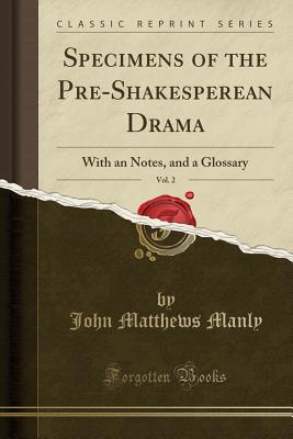 Specimens of the Pre-Shakesperean Drama, Vol. 2: With an Notes, and a Glossary (Classic Reprint) - Manly, John Matthews