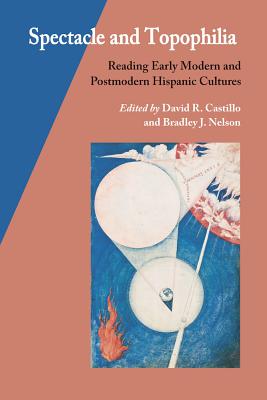 Spectacle and Topophilia: Reading Early Modern and Postmodern Hispanic Cultures - Castillo, David R (Editor), and Nelson, Bradley J (Editor)