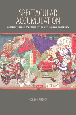 Spectacular Accumulation: Material Culture, Tokugawa Ieyasu, and Samurai Sociability - Pitelka, Morgan (Editor), and Purwanto, Bambang. (Editor), and Nordholt, Henk. Schulte (Editor)