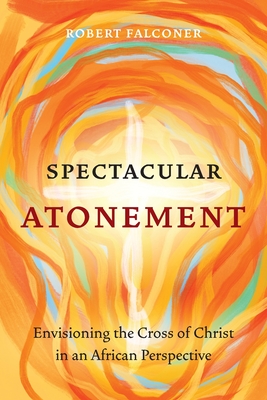 Spectacular Atonement: Envisioning the Cross of Christ in an African Perspective - Falconer, Robert