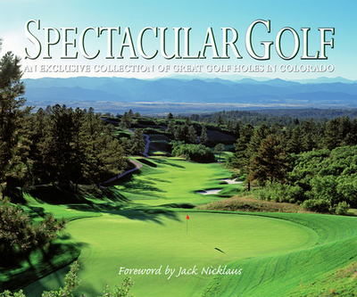 Spectacular Golf: An Exclusive Collection of Great Golf Holes in Colorado - Panache Partners LLC (Editor), and Nicklaus, Jack (Foreword by)