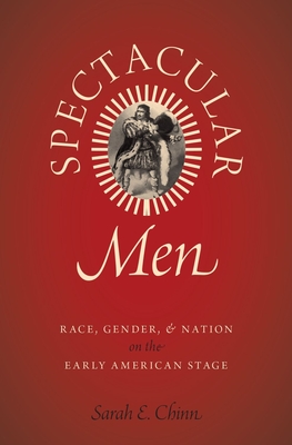 Spectacular Men: Race, Gender, and Nation on the Early American Stage - Chinn, Sarah E, Professor