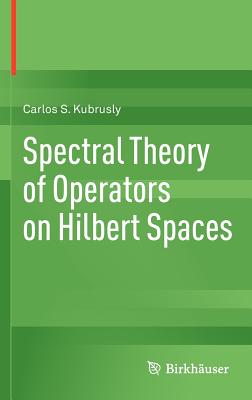 Spectral Theory of Operators on Hilbert Spaces - Kubrusly, Carlos S