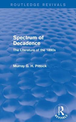 Spectrum of Decadence (Routledge Revivals): The Literature of the 1890s - Pittock, Murray