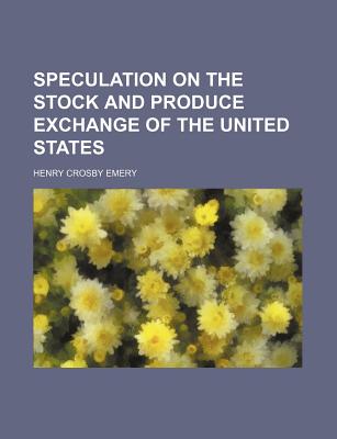 Speculation on the Stock and Produce Exchange of the United States - Emery, Henry Crosby