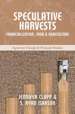 Speculative Harvests: Financialization, Food, and Agriculture - Clapp, Jennifer, and Isakson, S. Ryan