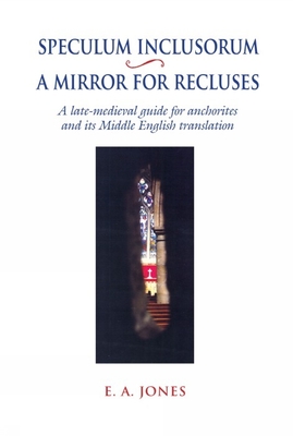 Speculum Inclusorum / A Mirror for Recluses: A Late-Medieval Guide for Anchorites and its Middle English Translation - Jones, E. A. (Edited and translated by)