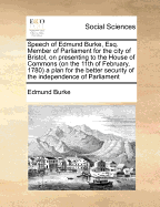 Speech of Edmund Burke, Esq. Member of Parliament for the City of Bristol: On Presenting to the House of Commons (on the 11th of February, 1780) a Plan for the Better Security of the Independence of Parliament, and the Oeconomical Reformation of Civil and