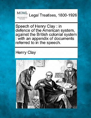 Speech of Henry Clay: In Defence of the American System, Against the British Colonial System: With an Appendix of Documents Referred to in the Speech. - Clay, Henry