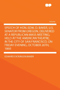 Speech of Hon. Edw. D. Baker, U.S. Senator from Oregon, Delivered at a Republican Mass Meeting, Held at the American Theatre, in the City of San Francisco, on Friday Evening, October 26th, 1860