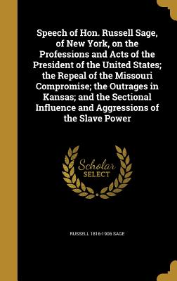 Speech of Hon. Russell Sage, of New York, on the Professions and Acts of the President of the United States; the Repeal of the Missouri Compromise; the Outrages in Kansas; and the Sectional Influence and Aggressions of the Slave Power - Sage, Russell 1816-1906