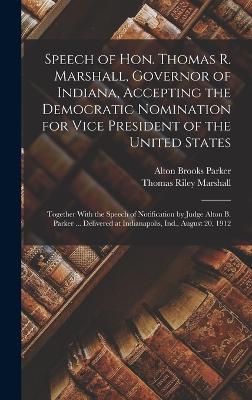 Speech of Hon. Thomas R. Marshall, Governor of Indiana, Accepting the Democratic Nomination for Vice President of the United States: Together With the Speech of Notification by Judge Alton B. Parker ... Delivered at Indianapolis, Ind., August 20, 1912 - Marshall, Thomas Riley, and Parker, Alton Brooks