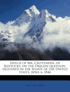 Speech of Mr. Crittenden, of Kentucky, on the Oregon Question: Delivered in the Senate of the United States, April 16, 1846 (Classic Reprint)