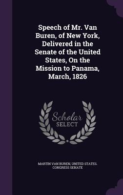 Speech of Mr. Van Buren, of New York, Delivered in the Senate of the United States, On the Mission to Panama, March, 1826 - Van Buren, Martin, and United States Congress Senate (Creator)