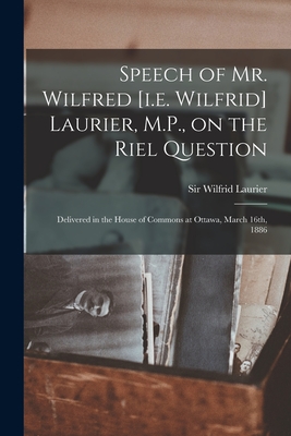 Speech of Mr. Wilfred [i.e. Wilfrid] Laurier, M.P., on the Riel Question [microform]: Delivered in the House of Commons at Ottawa, March 16th, 1886 - Laurier, Wilfrid, Sir (Creator)