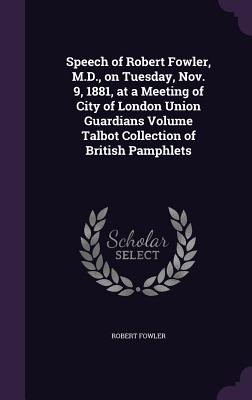 Speech of Robert Fowler, M.D., on Tuesday, Nov. 9, 1881, at a Meeting of City of London Union Guardians Volume Talbot Collection of British Pamphlets - Fowler, Robert