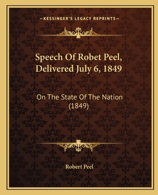 Speech Of Robet Peel, Delivered July 6, 1849: On The State Of The Nation (1849) - Peel, Robert, Sir