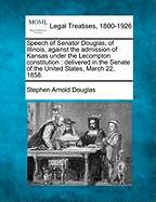 Speech of Senator Douglas, of Illinois Against the Admission of Kansas Under the Lecompton Constitution: Delivered in the Senate of the United States, March 22, 1858