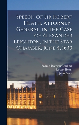 Speech of Sir Robert Heath, Attorney-general, in the Case of Alexander Leighton, in the Star Chamber, June 4, 1630 - Gardiner, Samuel Rawson, and Bruce, John, and Heath, Robert