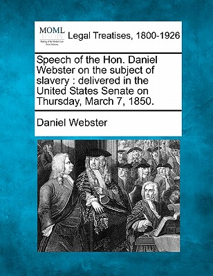 Speech of the Hon. Daniel Webster on the Subject of Slavery: Delivered in the United States Senate on Thursday, March 7, 1850. - Webster, Daniel