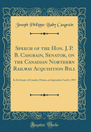 Speech of the Hon. J. P. B. Casgrain, Senator, on the Canadian Northern Railway Acquisition Bill: In the Senate of Canada, Ottawa, on September 5 and 6, 1917 (Classic Reprint)