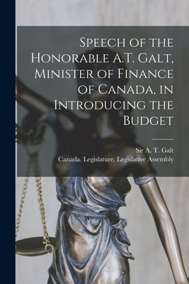 Speech of the Honorable A.T. Galt, Minister of Finance of Canada, in Introducing the Budget [microform] - Galt, A T (Alexander Tilloch), Sir (Creator), and Canada Legislature Legislative Asse (Creator)