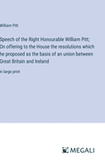 Speech of the Right Honourable William Pitt; On offering to the House the resolutions which he proposed as the basis of an union between Great Britain and Ireland: in large print