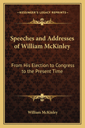 Speeches and Addresses of William McKinley: From His Election to Congress to the Present Time