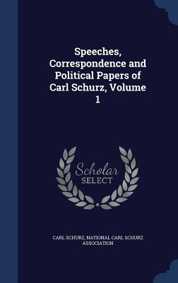 Speeches, Correspondence and Political Papers of Carl Schurz, Volume 1 - Schurz, Carl, and National Carl Schurz Association (Creator)
