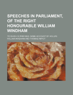 Speeches in Parliament, of the Right Honourable William Windham; To Which Is Prefixed, Some Account of His Life