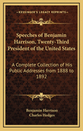 Speeches of Benjamin Harrison, Twenty-Third President of the United States: A Complete Collection of His Public Addresses from February 1888, to February, 1892, Chronologically Classified