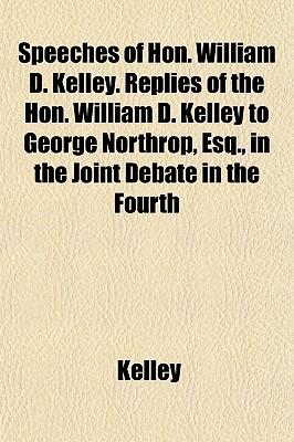 Speeches of Hon. William D. Kelley. Replies of the Hon. William D. Kelley to George Northrop, Esq., in the Joint Debate in the Fourth - Kelley, David