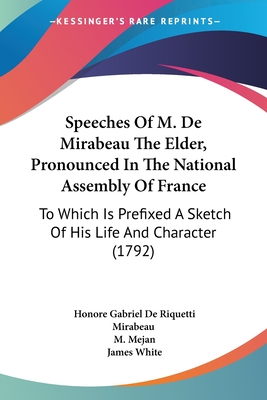 Speeches Of M. De Mirabeau The Elder, Pronounced In The National Assembly Of France: To Which Is Prefixed A Sketch Of His Life And Character (1792) - Mirabeau, Honore Gabriel de Riquetti, and Mejan, M (Editor), and White, James (Translated by)