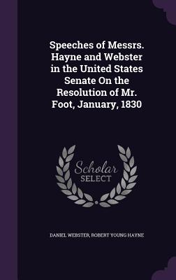 Speeches of Messrs. Hayne and Webster in the United States Senate On the Resolution of Mr. Foot, January, 1830 - Webster, Daniel, and Hayne, Robert Young