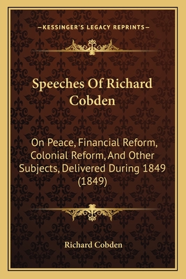 Speeches of Richard Cobden: On Peace, Financial Reform, Colonial Reform, and Other Subjects, Delivered During 1849 (1849) - Cobden, Richard