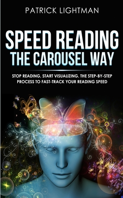 Speed Reading the Carousel Way: Stop Reading, Start Visualizing: The Step-By-Step Process To Fast-Track Your Reading Speed - Lightman, Patrick
