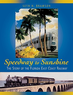 Speedway to Sunshine: The Story of the Florida East Coast Railway - Bramson, Seth H