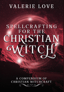 Spellcrafting for the Christian Witch: A Compendium of Christian Witchcraft