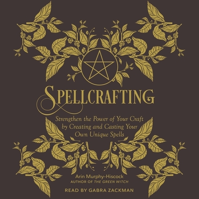 Spellcrafting: Strengthen the Power of Your Craft by Creating and Casting Your Own Unique Spells - Murphy-Hiscock, Arin, and Zackman, Gabra (Read by)