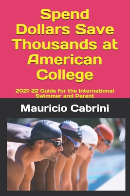 Spend Dollars Save Thousands at American College: 2021-22 Guide for the International Swimmer and Parent - Cabrini, Marcela, and Cabrini, Mauricio