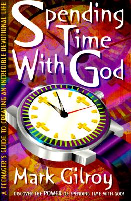 Spending Time with God: A Teenager's Guide to Creating an Incredible Devotional Life - Gilroy, Mark