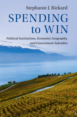 Spending to Win: Political Institutions, Economic Geography, and Government Subsidies - Rickard, Stephanie J.