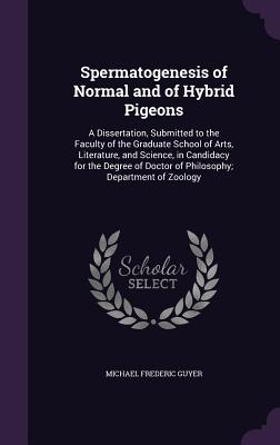 Spermatogenesis of Normal and of Hybrid Pigeons: A Dissertation, Submitted to the Faculty of the Graduate School of Arts, Literature, and Science, in Candidacy for the Degree of Doctor of Philosophy; Department of Zoology - Guyer, Michael Frederic