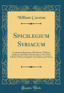 Spicilegium Syriacum: Containing Remains of Bardesan, Meliton, Ambrose and Mara Bar Serapion, Now First Edited, with an English Translation and Notes (Classic Reprint)