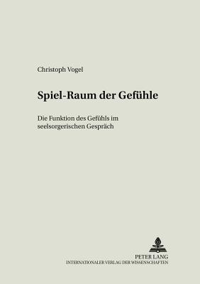 Spiel-Raum Der Gefuehle: Die Funktion Des Gefuehls Im Seelsorgerlichen Gespraech - Rssler, Dietrich (Editor), and Vogel, Christoph