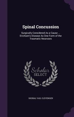 Spinal Concussion: Surgically Considered As a Cause ... Erichsen's Disease As One Form of the Traumatic Neuroses - Clevenger, Shobal Vail