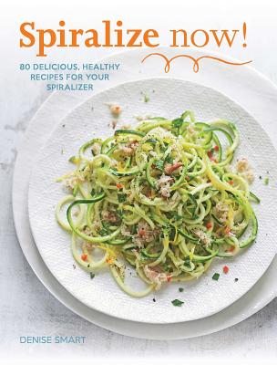 Spiralize Now!: 80 Delicious, Healthy Recipes for Your Spiralizer - Smart, Denise