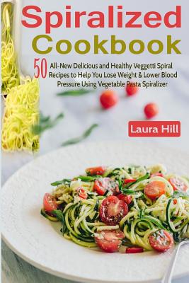 Spiralized Cookbook: 50 All-New Delicious and Healthy Veggetti Spiral Recipes to Help You Lose Weight, Lower Blood Pressure & Get Healthy Using Vegetable Pasta Spiralizer - For Paderno, Veggetti & Spaghetti Shredders! - Hill, Laura